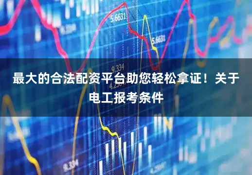 最大的合法配资平台助您轻松拿证！关于电工报考条件