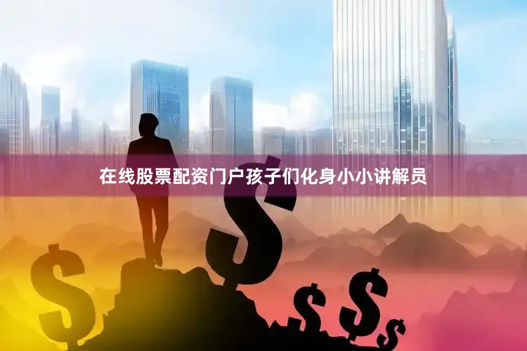 在线股票配资门户孩子们化身小小讲解员