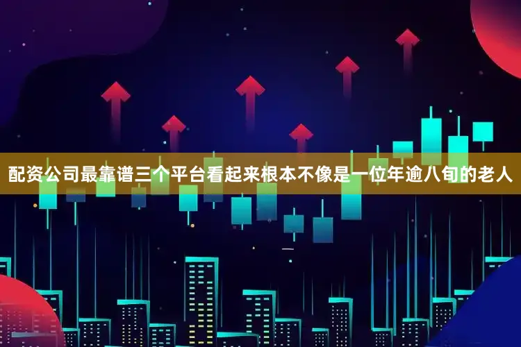 配资公司最靠谱三个平台看起来根本不像是一位年逾八旬的老人