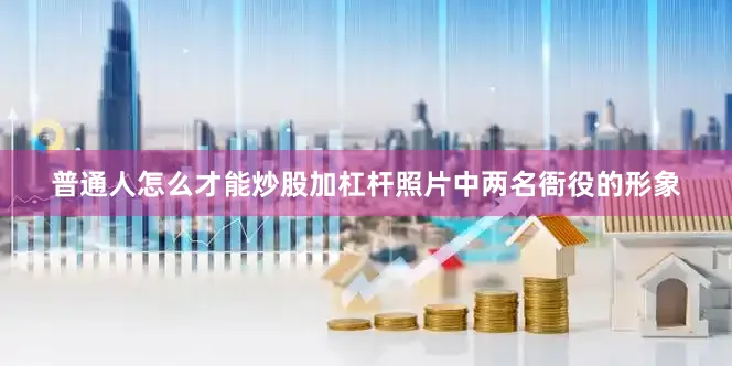 普通人怎么才能炒股加杠杆照片中两名衙役的形象
