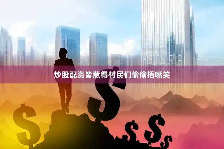 炒股配资皆惹得村民们偷偷捂嘴笑