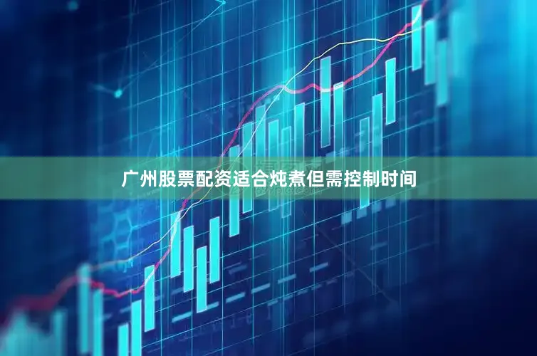 广州股票配资适合炖煮但需控制时间